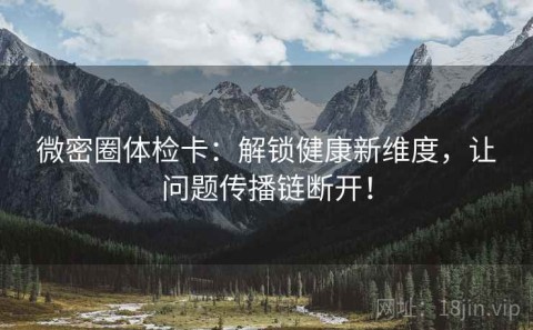 微密圈体检卡：解锁健康新维度，让问题传播链断开！