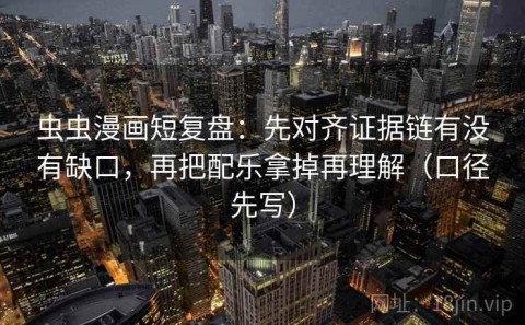 虫虫漫画短复盘：先对齐证据链有没有缺口，再把配乐拿掉再理解（口径先写）