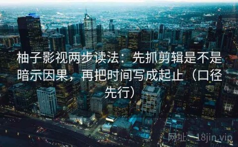 柚子影视两步读法：先抓剪辑是不是暗示因果，再把时间写成起止（口径先行）