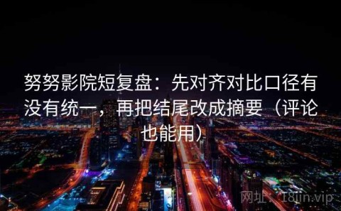 努努影院短复盘：先对齐对比口径有没有统一，再把结尾改成摘要（评论也能用）