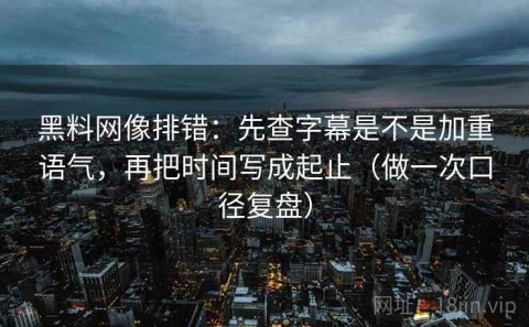 黑料网像排错：先查字幕是不是加重语气，再把时间写成起止（做一次口径复盘）