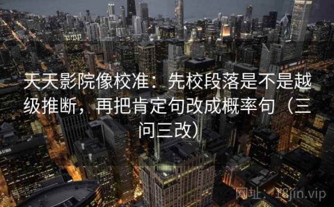 天天影院像校准：先校段落是不是越级推断，再把肯定句改成概率句（三问三改）