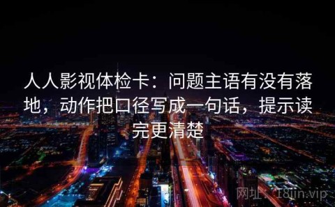 人人影视体检卡：问题主语有没有落地，动作把口径写成一句话，提示读完更清楚