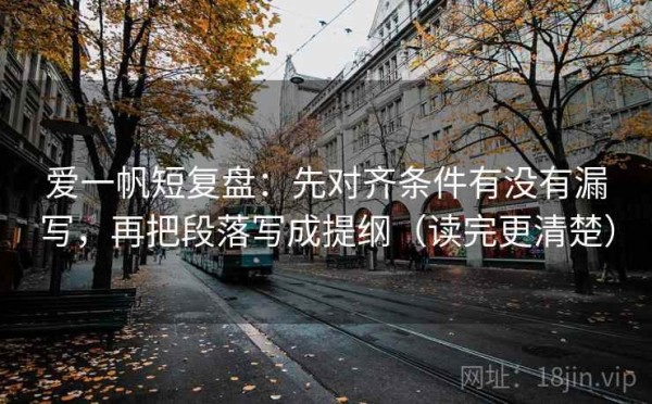 爱一帆短复盘：先对齐条件有没有漏写，再把段落写成提纲（读完更清楚）