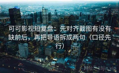 可可影视短复盘：先对齐截图有没有缺前后，再把导语拆成两句（口径先行）