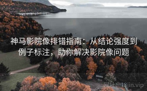 神马影院像排错指南：从结论强度到例子标注，助你解决影院像问题