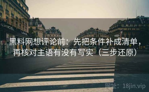 黑料网想评论前：先把条件补成清单，再核对主语有没有写实（三步还原）