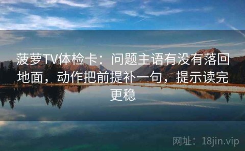 菠萝TV体检卡：问题主语有没有落回地面，动作把前提补一句，提示读完更稳