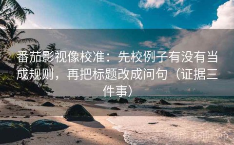 番茄影视像校准：先校例子有没有当成规则，再把标题改成问句（证据三件事）