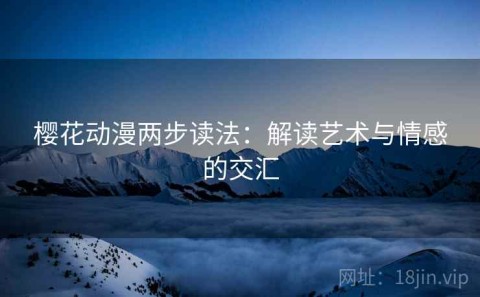 樱花动漫两步读法：解读艺术与情感的交汇