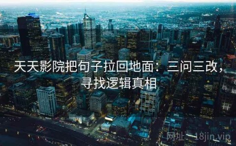 天天影院把句子拉回地面：三问三改，寻找逻辑真相