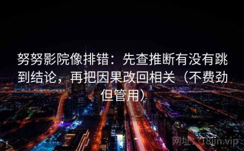努努影院像排错：先查推断有没有跳到结论，再把因果改回相关（不费劲但管用）