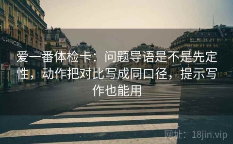 爱一番体检卡：问题导语是不是先定性，动作把对比写成同口径，提示写作也能用