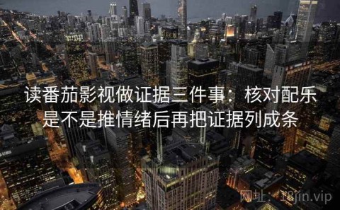 读番茄影视做证据三件事：核对配乐是不是推情绪后再把证据列成条