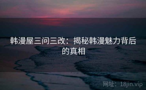 韩漫屋三问三改：揭秘韩漫魅力背后的真相