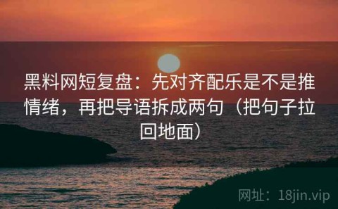 黑料网短复盘：先对齐配乐是不是推情绪，再把导语拆成两句（把句子拉回地面）