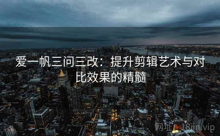 爱一帆三问三改：提升剪辑艺术与对比效果的精髓