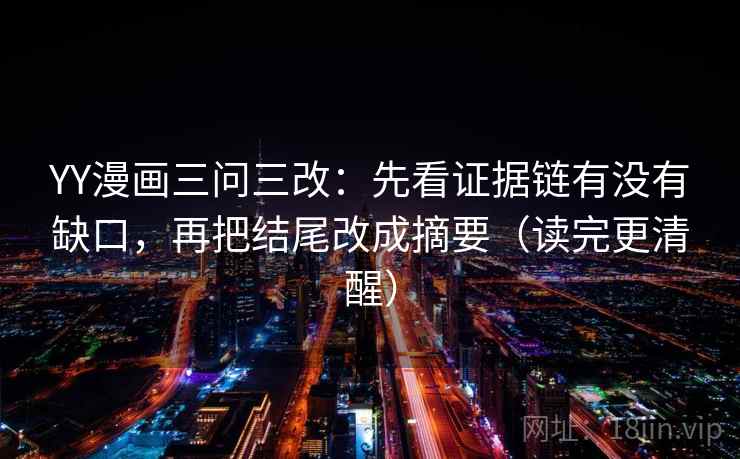 YY漫画三问三改:先看证据链有没有缺口,再把结尾改成摘要(读完更清醒) YY漫画三问三改:先看证据链有没有缺口,再把结尾改成摘要(读完更清醒)