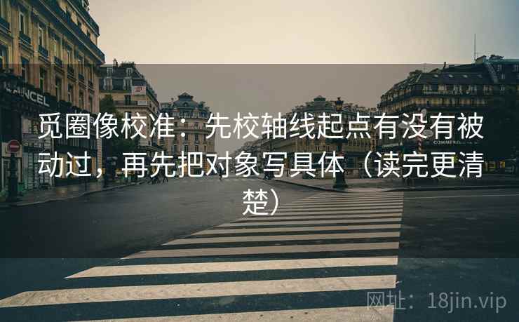觅圈像校准:先校轴线起点有没有被动过,再先把对象写具体(读完更清楚) 觅圈像校准:先校轴线起点有没有被动过,再先把对象写具体(读完更清楚)