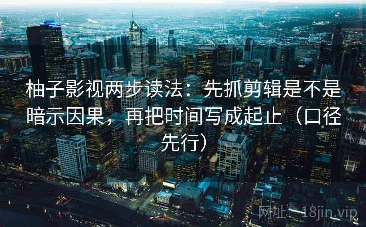 柚子影视两步读法：先抓剪辑是不是暗示因果，再把时间写成起止（口径先行）