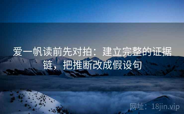 爱一帆读前先对拍：建立完整的证据链，把推断改成假设句