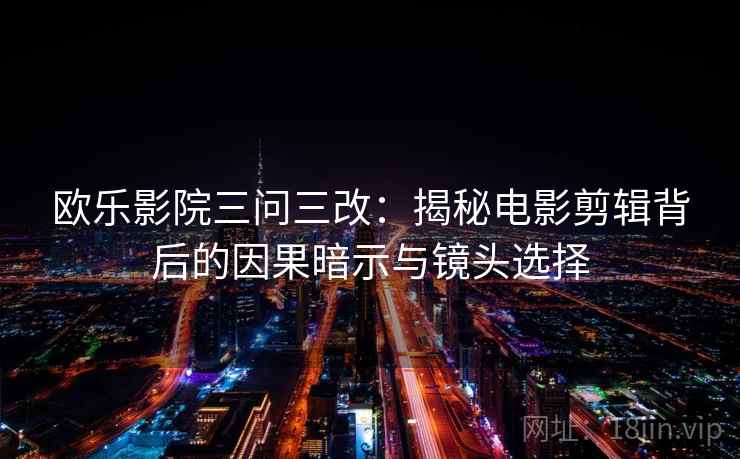 欧乐影院三问三改：揭秘电影剪辑背后的因果暗示与镜头选择