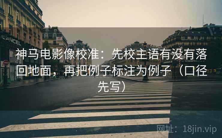 神马电影像校准:先校主语有没有落回地面,再把例子标注为例子(口径先写) 神马电影像校准:先校主语有没有落回地面,再把例子标注为例子(口径先写)