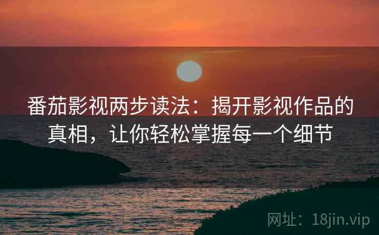 番茄影视两步读法:揭开影视作品的真相,让你轻松掌握每一个细节 番茄影视两步读法:揭开影视作品的真相,让你轻松掌握每一个细节