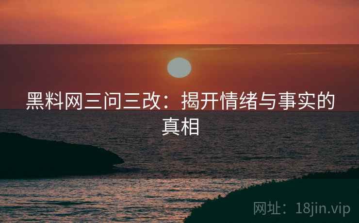 黑料网三问三改:揭开情绪与事实的真相 黑料网三问三改:揭开情绪与事实的真相