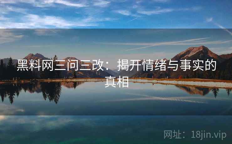 黑料网三问三改:揭开情绪与事实的真相 黑料网三问三改:揭开情绪与事实的真相
