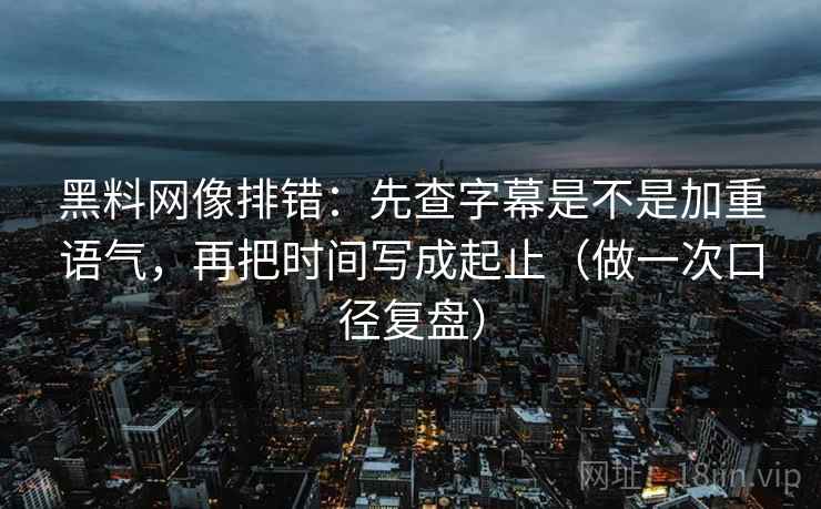 黑料网像排错：先查字幕是不是加重语气，再把时间写成起止（做一次口径复盘）