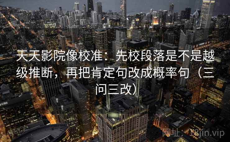 天天影院像校准：先校段落是不是越级推断，再把肯定句改成概率句（三问三改）