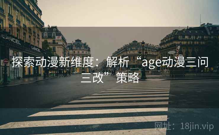 探索动漫新维度:解析“age动漫三问三改”策略 探索动漫新维度:解析“age动漫三问三改”策略