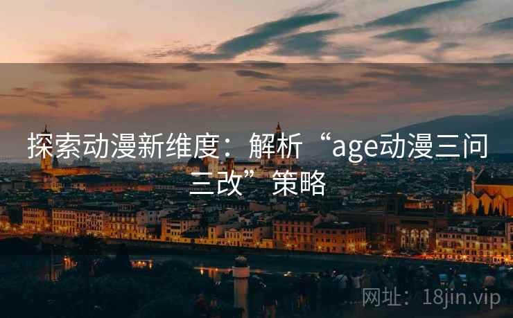 探索动漫新维度:解析“age动漫三问三改”策略 探索动漫新维度:解析“age动漫三问三改”策略