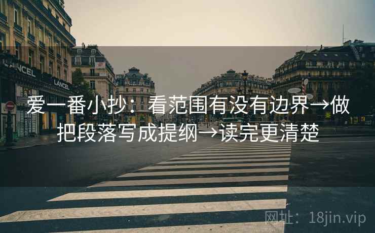 爱一番小抄：看范围有没有边界→做把段落写成提纲→读完更清楚