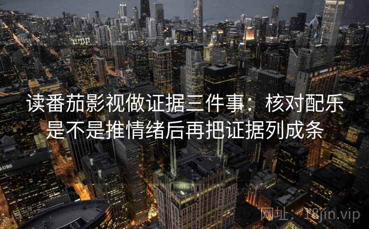 读番茄影视做证据三件事：核对配乐是不是推情绪后再把证据列成条