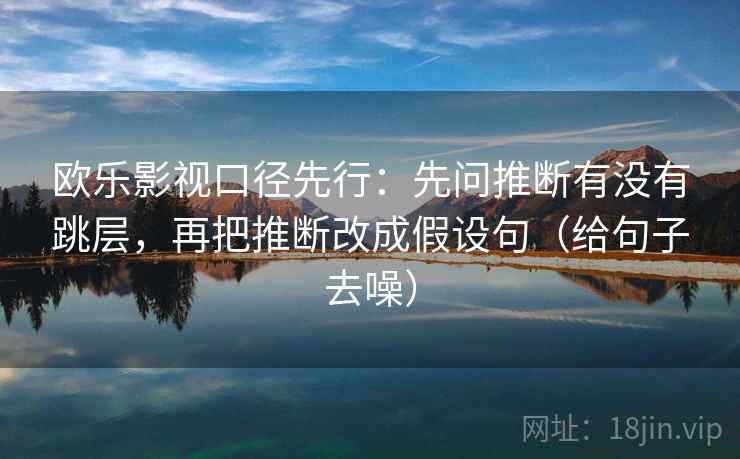 欧乐影视口径先行：先问推断有没有跳层，再把推断改成假设句（给句子去噪）
