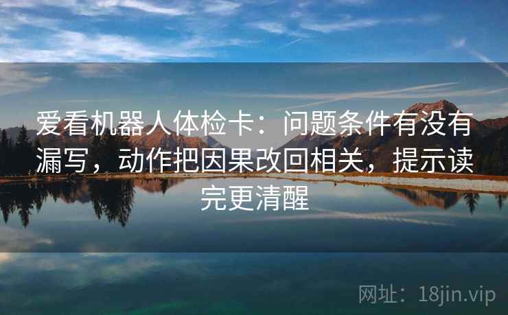 爱看机器人体检卡:问题条件有没有漏写,动作把因果改回相关,提示读完更清醒 爱看机器人体检卡:问题条件有没有漏写,动作把因果改回相关,提示读完更清醒