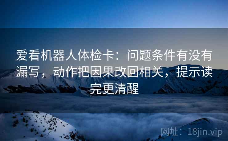 爱看机器人体检卡:问题条件有没有漏写,动作把因果改回相关,提示读完更清醒 爱看机器人体检卡:问题条件有没有漏写,动作把因果改回相关,提示读完更清醒