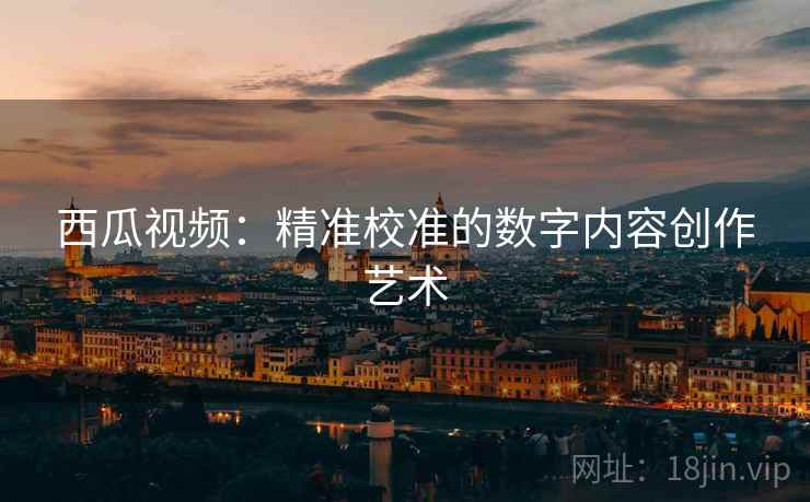 西瓜视频：精准校准的数字内容创作艺术