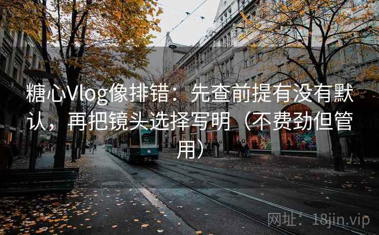 糖心Vlog像排错：先查前提有没有默认，再把镜头选择写明（不费劲但管用）