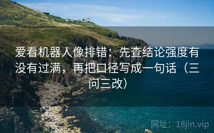 爱看机器人像排错：先查结论强度有没有过满，再把口径写成一句话（三问三改）