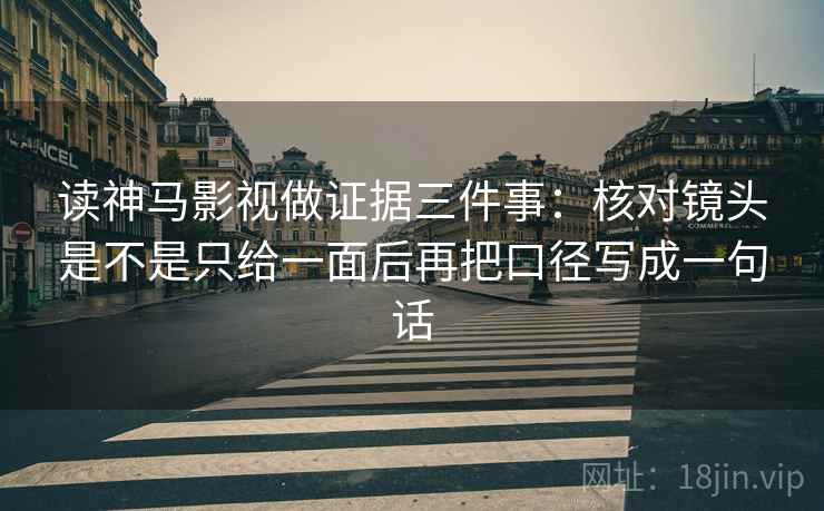读神马影视做证据三件事:核对镜头是不是只给一面后再把口径写成一句话 读神马影视做证据三件事:核对镜头是不是只给一面后再把口径写成一句话