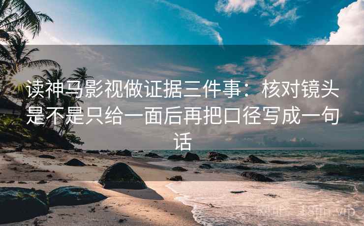 读神马影视做证据三件事:核对镜头是不是只给一面后再把口径写成一句话 读神马影视做证据三件事:核对镜头是不是只给一面后再把口径写成一句话