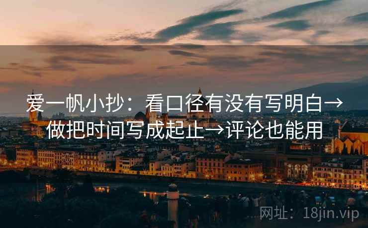 爱一帆小抄：看口径有没有写明白→做把时间写成起止→评论也能用