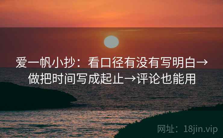 爱一帆小抄：看口径有没有写明白→做把时间写成起止→评论也能用