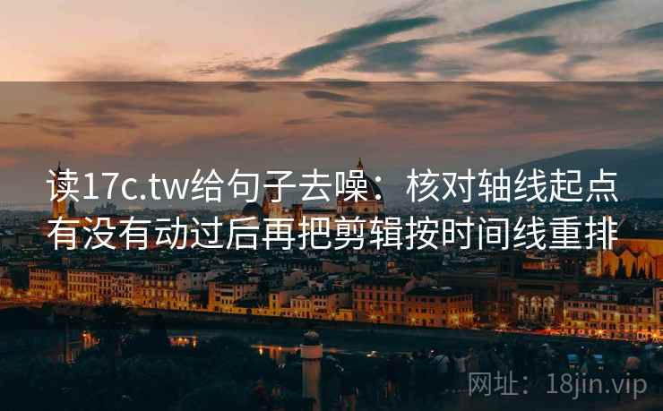 读17c.tw给句子去噪:核对轴线起点有没有动过后再把剪辑按时间线重排 读17c.tw给句子去噪:核对轴线起点有没有动过后再把剪辑按时间线重排