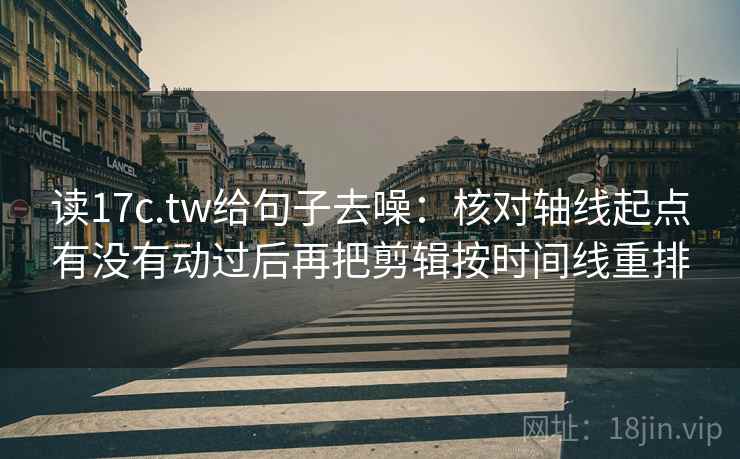 读17c.tw给句子去噪:核对轴线起点有没有动过后再把剪辑按时间线重排 读17c.tw给句子去噪:核对轴线起点有没有动过后再把剪辑按时间线重排