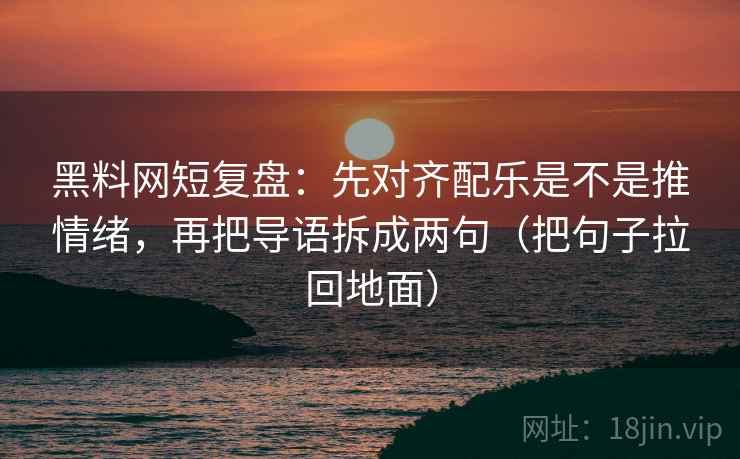 黑料网短复盘：先对齐配乐是不是推情绪，再把导语拆成两句（把句子拉回地面）