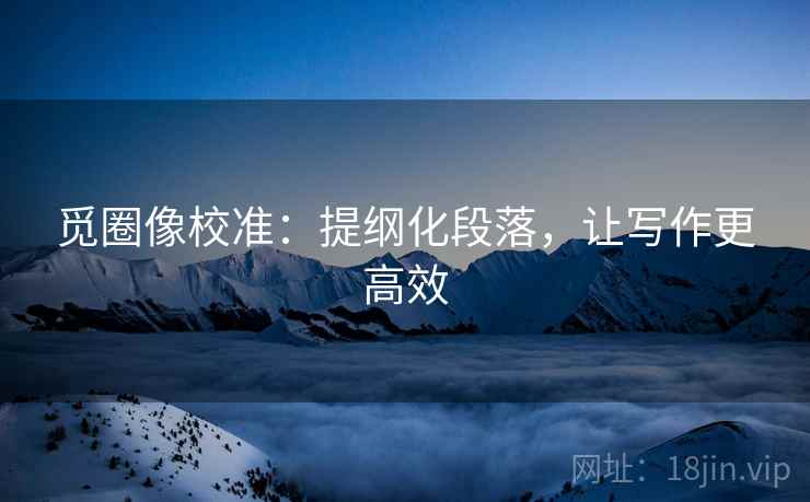 觅圈像校准：提纲化段落，让写作更高效